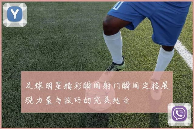 足球明星精彩瞬间射门瞬间定格展现力量与技巧的完美结合