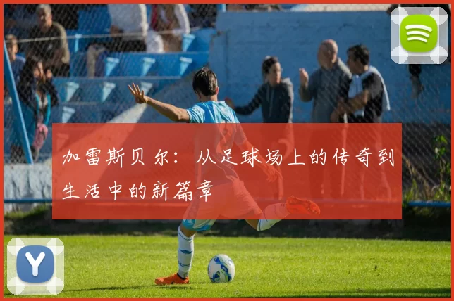 加雷斯贝尔：从足球场上的传奇到生活中的新篇章