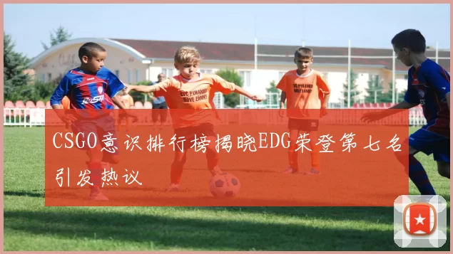 CSGO意识排行榜揭晓EDG荣登第七名引发热议