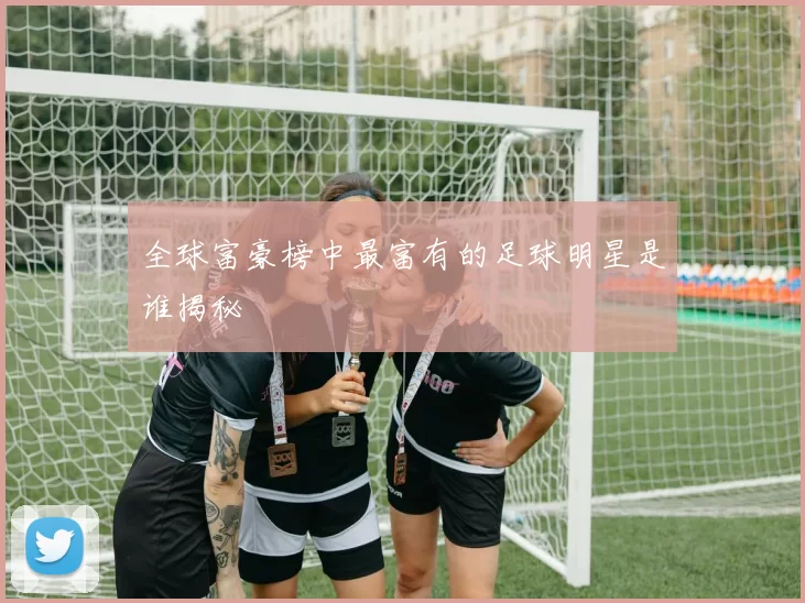 全球富豪榜中最富有的足球明星是谁揭秘