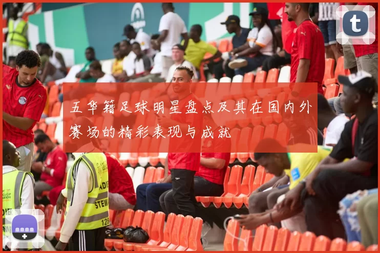 五华籍足球明星盘点及其在国内外赛场的精彩表现与成就