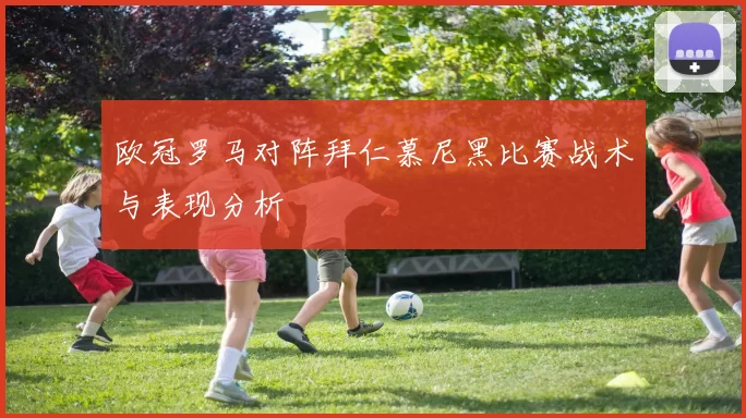 欧冠罗马对阵拜仁慕尼黑比赛战术与表现分析