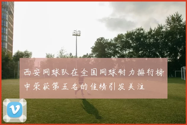西安网球队在全国网球耐力排行榜中荣获第五名的佳绩引发关注