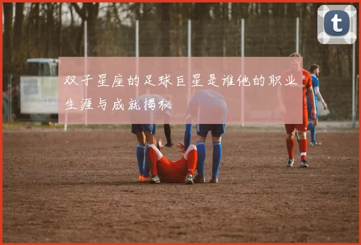 双子星座的足球巨星是谁他的职业生涯与成就揭秘