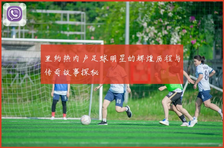 里约热内卢足球明星的辉煌历程与传奇故事探秘