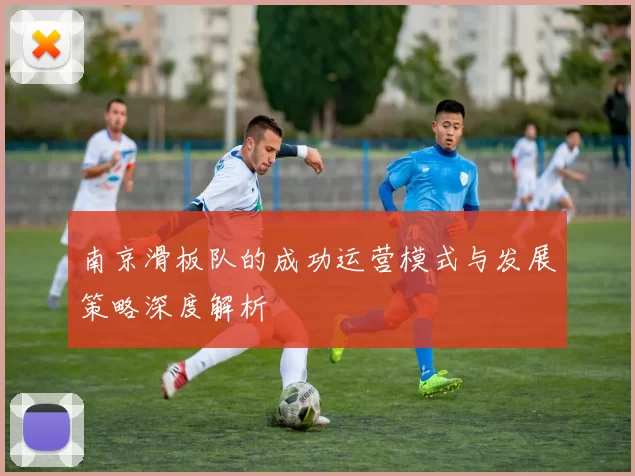 南京滑板队的成功运营模式与发展策略深度解析