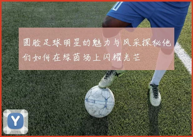 圆脸足球明星的魅力与风采探秘他们如何在绿茵场上闪耀光芒