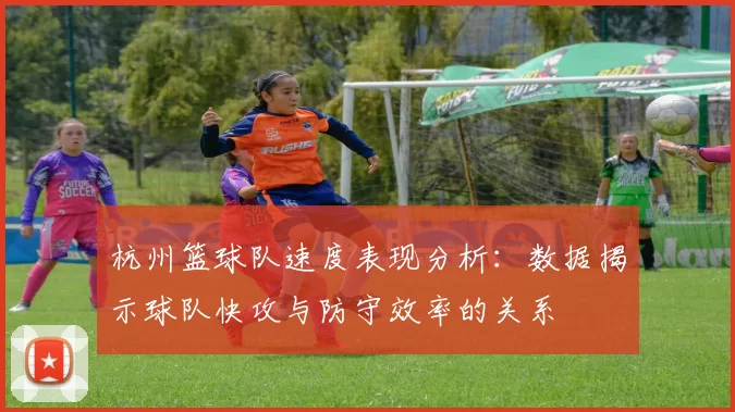 杭州篮球队速度表现分析：数据揭示球队快攻与防守效率的关系