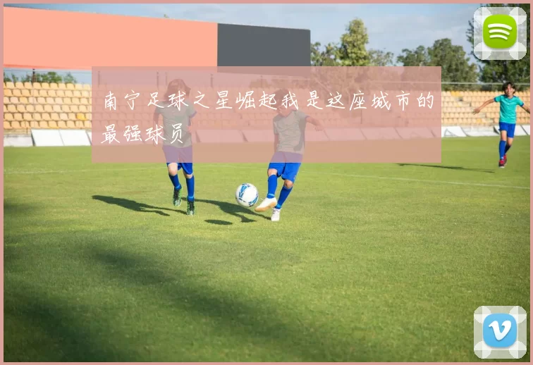 南宁足球之星崛起我是这座城市的最强球员