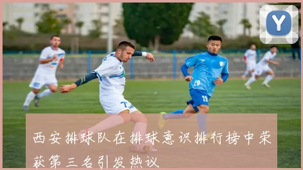 西安排球队在排球意识排行榜中荣获第三名引发热议
