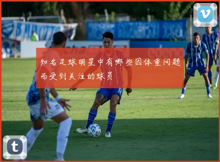 知名足球明星中有哪些因体重问题而受到关注的球员