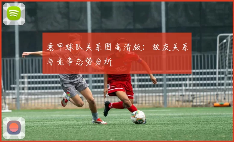 意甲球队关系图高清版：敌友关系与竞争态势分析