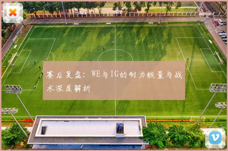 赛后复盘：WE与IG的耐力较量与战术深度解析