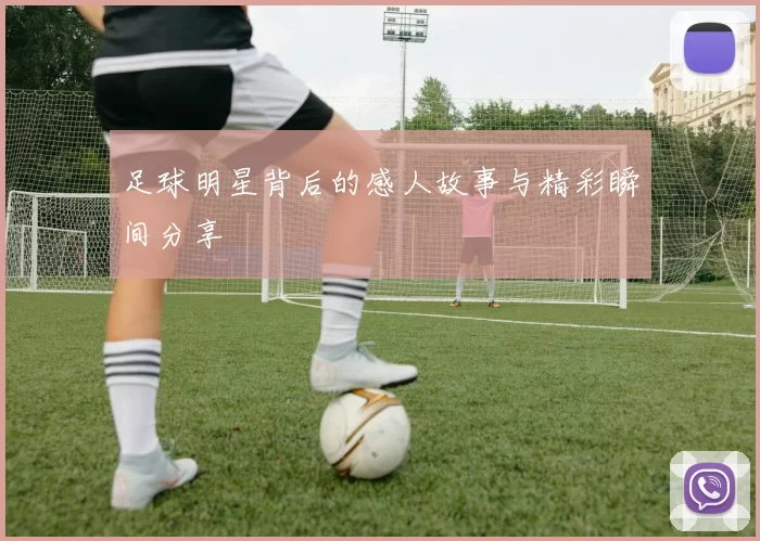 足球明星背后的感人故事与精彩瞬间分享