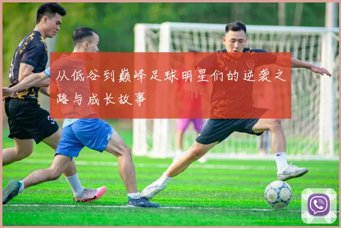 从低谷到巅峰足球明星们的逆袭之路与成长故事