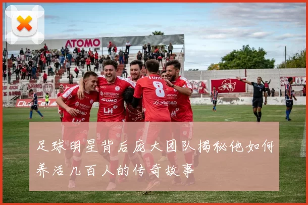 足球明星背后庞大团队揭秘他如何养活几百人的传奇故事