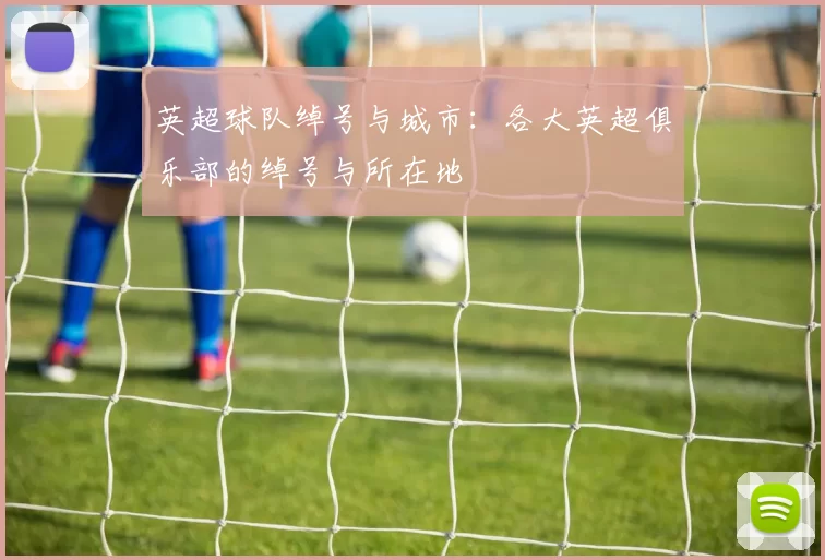 英超球队绰号与城市：各大英超俱乐部的绰号与所在地