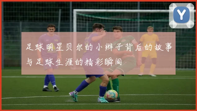 足球明星贝尔的小辫子背后的故事与足球生涯的精彩瞬间