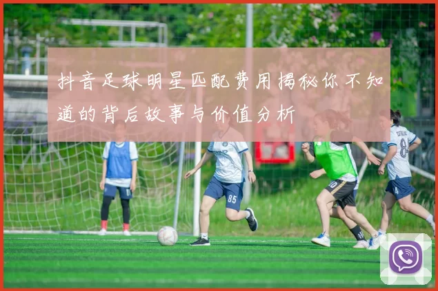 抖音足球明星匹配费用揭秘你不知道的背后故事与价值分析
