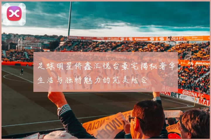足球明星侨鑫汇悦台豪宅揭秘奢华生活与独特魅力的完美结合