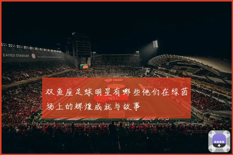 双鱼座足球明星有哪些他们在绿茵场上的辉煌成就与故事