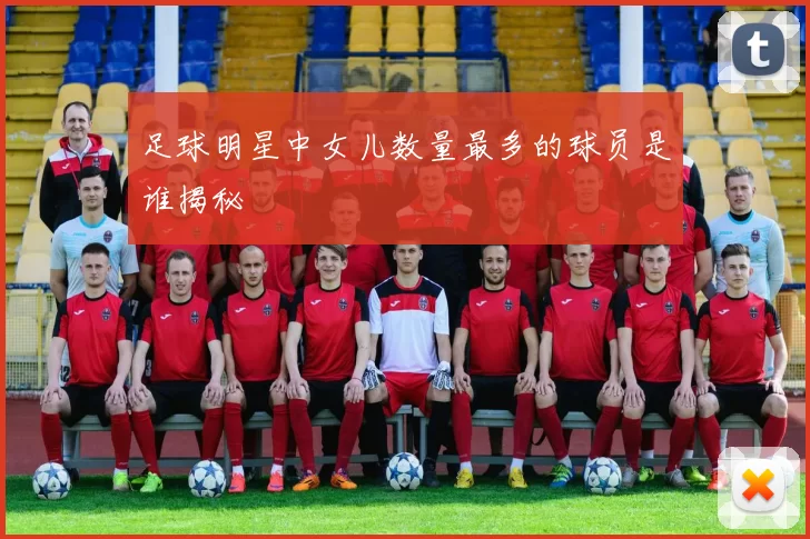 足球明星中女儿数量最多的球员是谁揭秘