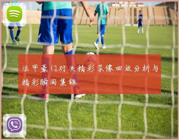 法甲豪门对决精彩录像回放分析与精彩瞬间集锦