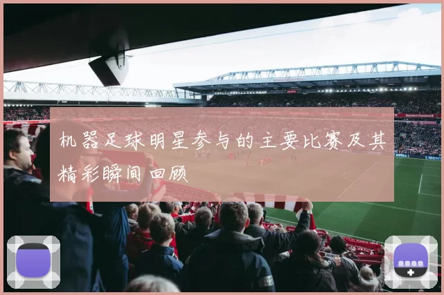 机器足球明星参与的主要比赛及其精彩瞬间回顾