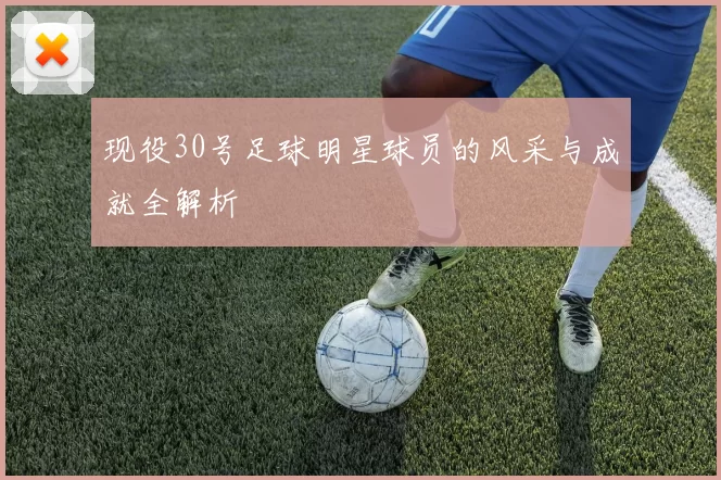 现役30号足球明星球员的风采与成就全解析