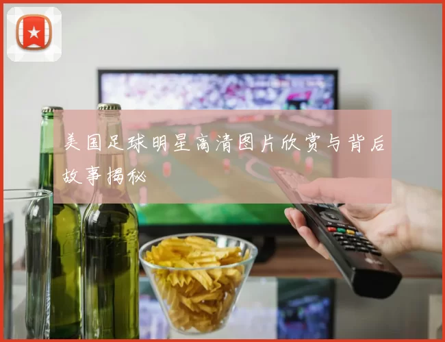 美国足球明星高清图片欣赏与背后故事揭秘