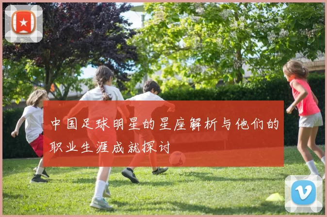 中国足球明星的星座解析与他们的职业生涯成就探讨