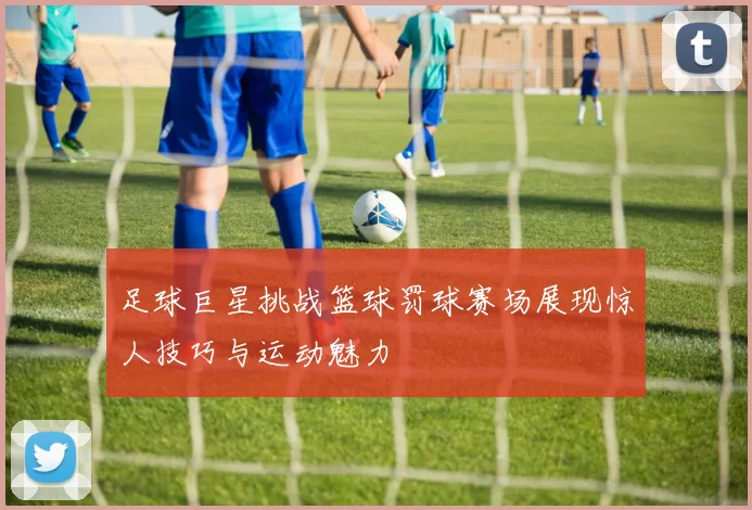 足球巨星挑战篮球罚球赛场展现惊人技巧与运动魅力
