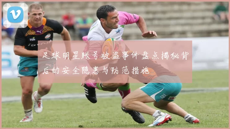 足球明星账号被盗事件盘点揭秘背后的安全隐患与防范措施