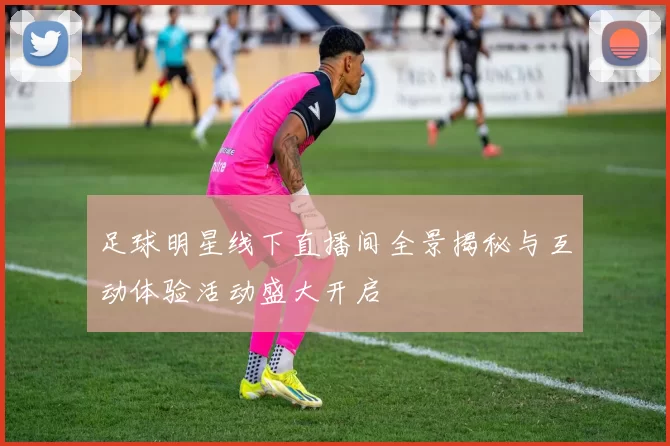 足球明星线下直播间全景揭秘与互动体验活动盛大开启