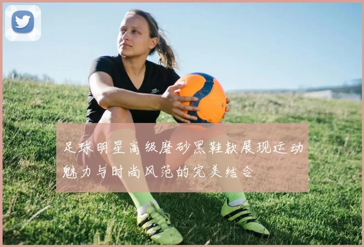足球明星高级磨砂黑鞋款展现运动魅力与时尚风范的完美结合