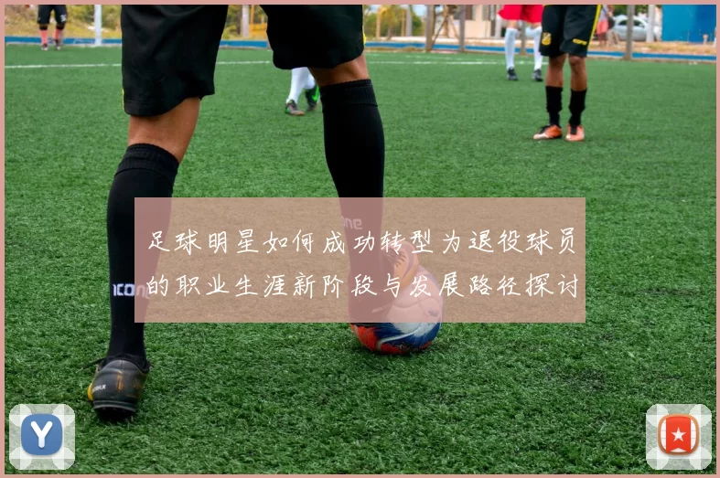 足球明星如何成功转型为退役球员的职业生涯新阶段与发展路径探讨