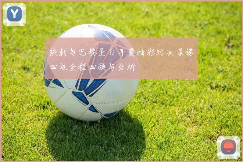 热刺与巴黎圣日耳曼精彩对决录像回放全程回顾与分析