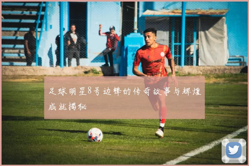 足球明星8号边锋的传奇故事与辉煌成就揭秘