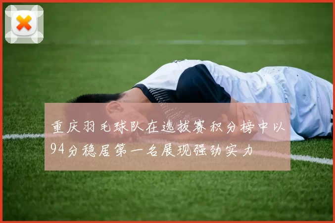 重庆羽毛球队在选拔赛积分榜中以94分稳居第一名展现强劲实力