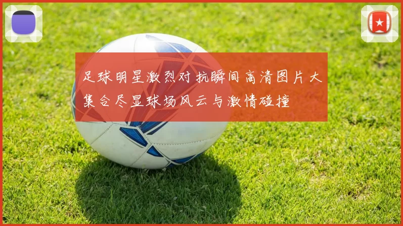 足球明星激烈对抗瞬间高清图片大集合尽显球场风云与激情碰撞