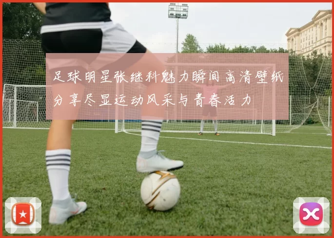 足球明星张继科魅力瞬间高清壁纸分享尽显运动风采与青春活力