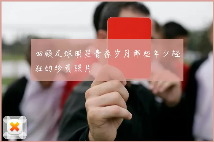 回顾足球明星青春岁月那些年少轻狂的珍贵照片