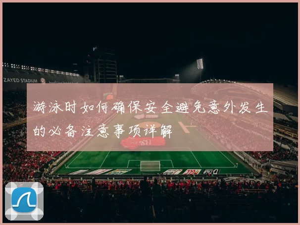 游泳时如何确保安全避免意外发生的必备注意事项详解