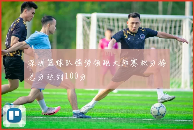深圳篮球队强势领跑大师赛积分榜总分达到100分