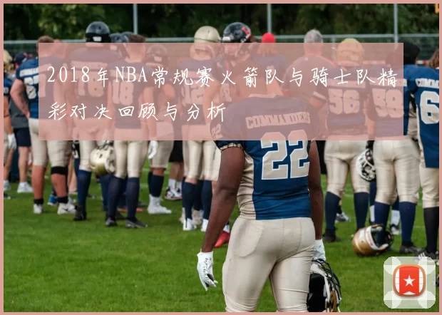 2018年NBA常规赛火箭队与骑士队精彩对决回顾与分析