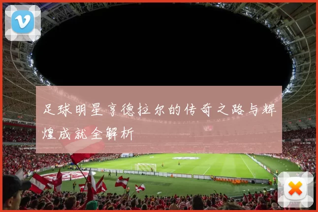 足球明星亨德拉尔的传奇之路与辉煌成就全解析