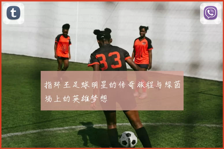 指环王足球明星的传奇旅程与绿茵场上的英雄梦想