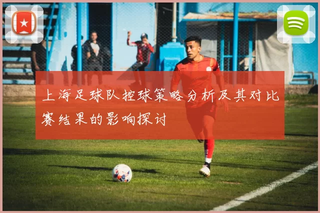 上海足球队控球策略分析及其对比赛结果的影响探讨
