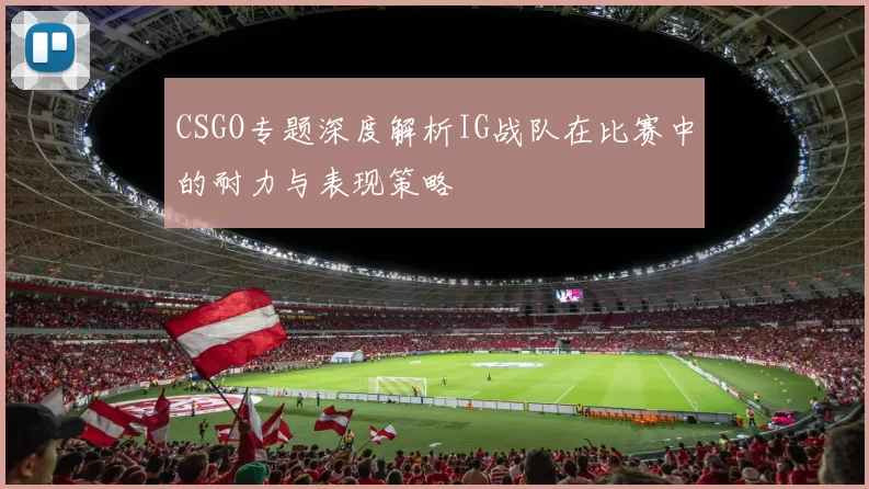 CSGO专题深度解析IG战队在比赛中的耐力与表现策略