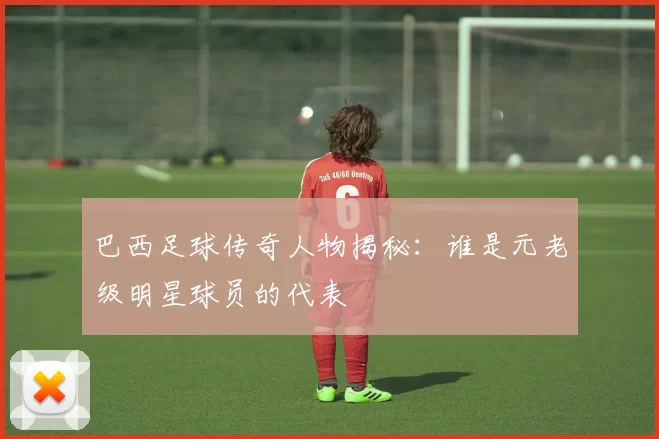 巴西足球传奇人物揭秘：谁是元老级明星球员的代表